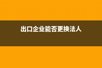 出口企业能否更正申报？ (出口企业能否更换法人)