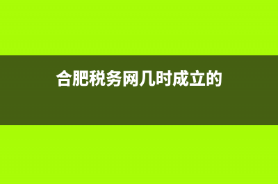 合肥税务网几时能打开(合肥税务局官网查询) (合肥税务网几时成立的)