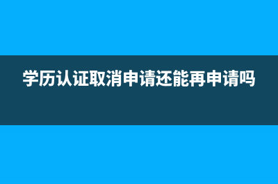 怎样撤销学历认证申请？ (学历认证取消申请还能再申请吗)