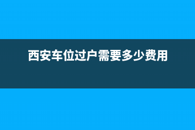 西安车位过户需要多少费用？ (西安车位过户需要多少费用)