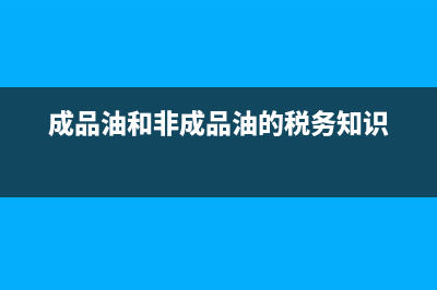 成品油和非成品油的区别？ (成品油和非成品油的税务知识)