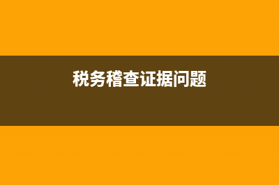 税务检查证据(税务检查证据包括哪些) (税务稽查证据问题)