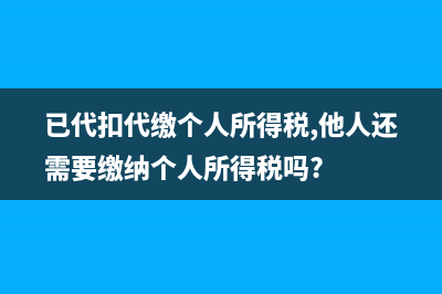 已代扣代缴的个人所得税能否取得完税证明？ (已代扣代缴个人所得税,他人还需要缴纳个人所得税吗?)