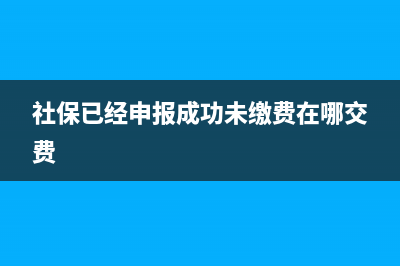 社保已经申报成功为何查询不到？ (社保已经申报成功未缴费在哪交费)