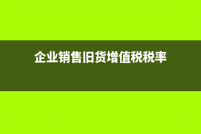 企业销售旧货如何交税,如何申报？ (企业销售旧货增值税税率)