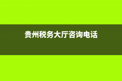 贵州国税查询电话(贵州税务电话) (贵州税务大厅咨询电话)