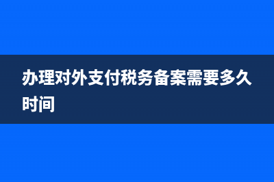 办理对外支付税务备案表(关于对外支付税务备案的问题解答) (办理对外支付税务备案需要多久时间)