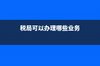 税务局办税可以投诉吗？ (税局可以办理哪些业务)