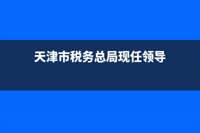 现任天津市地税局局长(天津市地税局历任局长) (天津市税务总局现任领导)