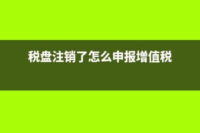 发税盘注销和国税注销(注销税盘是什么意思) (税盘注销了怎么申报增值税)