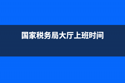 国家税务局大厅(国家税务局办税大厅) (国家税务局大厅上班时间)