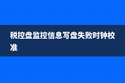 税控盘监控信息写盘失败`时钟校准因子失效，重新报税是怎么回事？ (税控盘监控信息写盘失败时钟校准)
