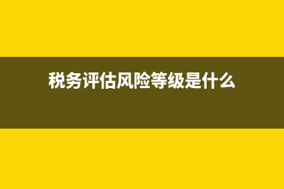 税务评估风险等级(税务评估风险等级是什么) (税务评估风险等级是什么)