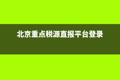 北京国税重点税源网上直报系统(北京税务重点税源网上直报平台) (北京重点税源直报平台登录)