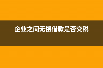 企业之间无偿借款如何缴纳增值税？ (企业之间无偿借款是否交税)
