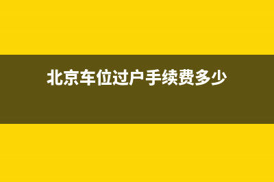 北京车位过户手续流程及费用？ (北京车位过户手续费多少)