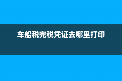 车船税完税凭证怎么下载？ (车船税完税凭证去哪里打印)