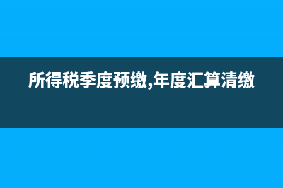 所得税季度预缴纳税申报表怎么填？ (所得税季度预缴,年度汇算清缴)