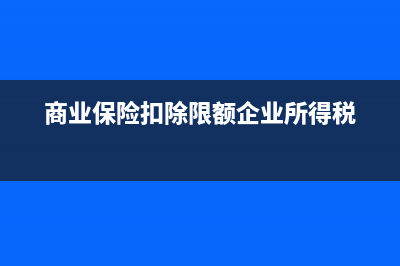 商业保险扣除限额政策？ (商业保险扣除限额企业所得税)