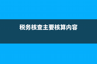 税务核查主要核查什么 (税务核查主要核算内容)