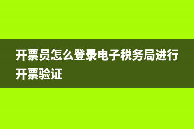 开票员怎么登录电子税务局？ (开票员怎么登录电子税务局进行开票验证)