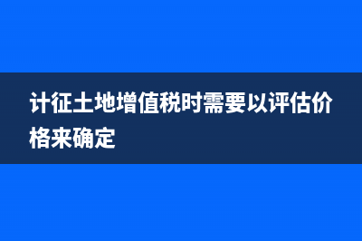 计征土地增值税时契税是否可以扣除？ (计征土地增值税时需要以评估价格来确定)