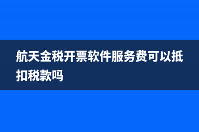航天金税开票软件怎么下载？ (航天金税开票软件服务费可以抵扣税款吗)