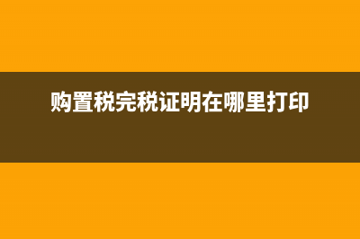 购置税完税证明电子版怎么查？ (购置税完税证明在哪里打印)