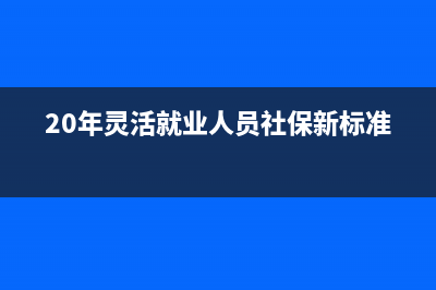 2023至2024灵活就业缴费多少？ (20年灵活就业人员社保新标准)