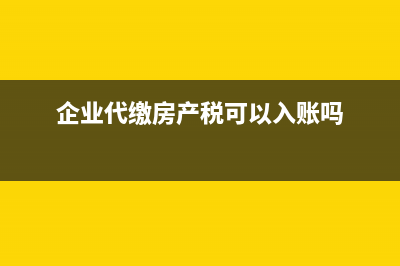 代缴的房产税在企业所得税前是否可以扣除？ (企业代缴房产税可以入账吗)