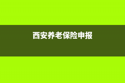 西安养老申报期限是每月几号 (西安养老保险申报)