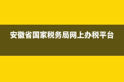 安徽省国家税务局网上申报平台 (安徽省国家税务局网上办税平台)
