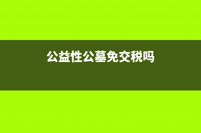 公益性公墓免交土地增值税吗？ (公益性公墓免交税吗)
