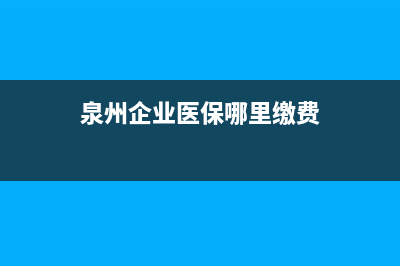 泉州企业医保哪里缴费？ (泉州企业医保哪里缴费)