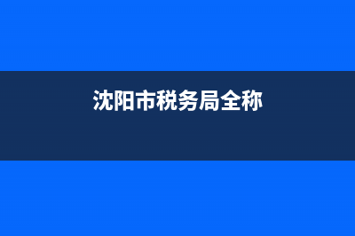 沈阳是税务局(沈阳税务局领导) (沈阳市税务局全称)