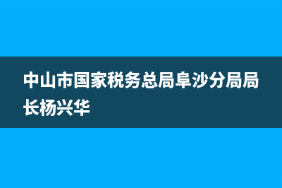 中山市国家税务局网上办税大厅(中山市办税服务厅) (中山市国家税务总局阜沙分局局长杨兴华)