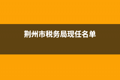 荆州税务局历任(荆州税务局历任领导) (荆州市税务局现任名单)