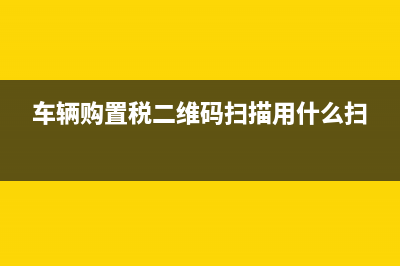 车辆购置税二维码怎么扫不出来？ (车辆购置税二维码扫描用什么扫)