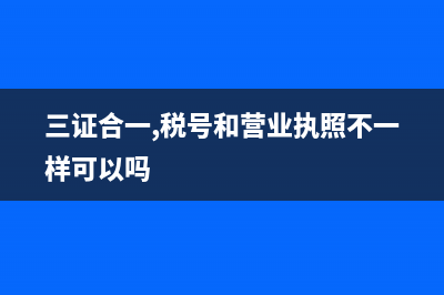 三证合一,税号多少位三证合一后的税号是什么？ (三证合一,税号和营业执照不一样可以吗)