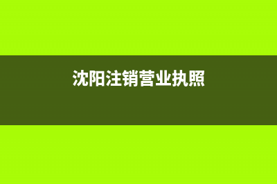 沈阳注销营业执照网上怎么注销？ (沈阳注销营业执照)
