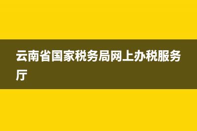 云南省国家税务局热线(云南省国家税务局服务电话) (云南省国家税务局网上办税服务厅)