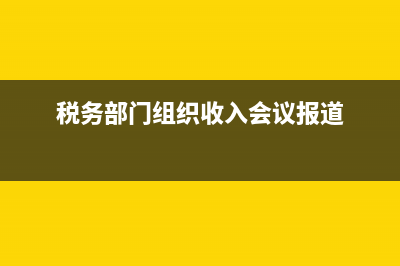 税务部门组织收入四个坚决(税务部门组织收入四个坚决措施) (税务部门组织收入会议报道)