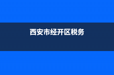 西安市经开区税务局电话(西安经济开发区税务电话) (西安市经开区税务)