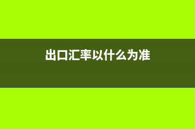 出口汇率以什么为准？ (出口汇率以什么为准)