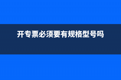 开专票必须要有进项吗？ (开专票必须要有规格型号吗)