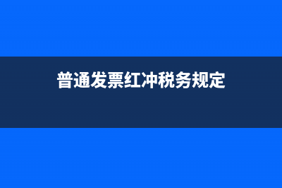 普通发票红冲税务规定(普通发票红冲操作流程图) (普通发票红冲税务规定)
