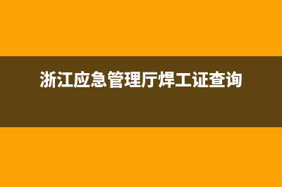 浙江焊工证查询网上查询？ (浙江应急管理厅焊工证查询)