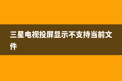 三星电视投屏显示不支持您选定的文件，怎么回事？ (三星电视投屏显示不支持当前文件)