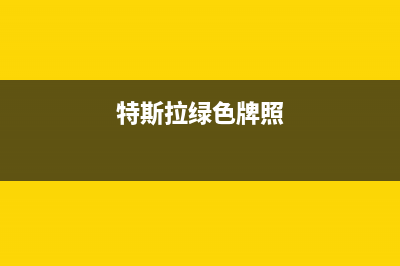 特斯拉黄牌是什么意思？ (特斯拉绿色牌照)