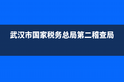 武汉市国家税务局地址(武汉市国家税务局地址电话) (武汉市国家税务总局第二稽查局)